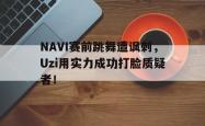 乐鱼体育APP下载-NAVI赛前跳舞遭讽刺，Uzi用实力成功打脸质疑者！
