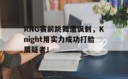 乐鱼在线开户平台-RNG赛前跳舞遭讽刺，Knight用实力成功打脸质疑者！