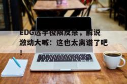 leyu-乐鱼-EDG选手极限反杀，解说激动大喊：这也太离谱了吧！