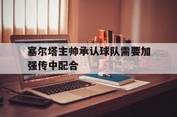 乐鱼在线开户平台-塞尔塔主帅承认球队需要加强传中配合