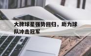 乐鱼体育APP下载-大牌球星强势回归，助力球队冲击冠军