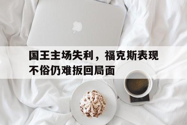 国王主场失利，福克斯表现不俗仍难扳回局面